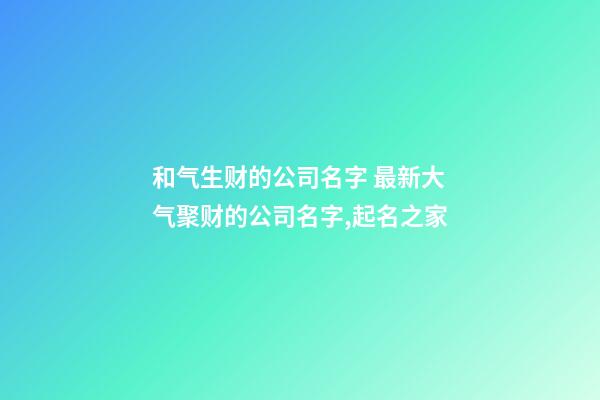 和气生财的公司名字 最新大气聚财的公司名字,起名之家-第1张-公司起名-玄机派